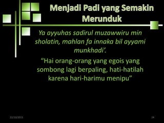Ya ayyuhas sadirul muzawwiru min
sholatin, mahlan fa innaka bil ayyami
munkhadi’.
“Hai orang-orang yang egois yang
sombong lagi berpaling, hati-hatilah
karena hari-harimu menipu”
22/10/2015 24
 