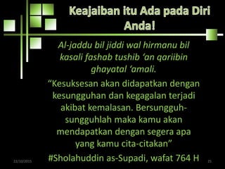 Al-jaddu bil jiddi wal hirmanu bil
kasali fashab tushib ‘an qariibin
ghayatal ‘amali.
“Kesuksesan akan didapatkan dengan
kesungguhan dan kegagalan terjadi
akibat kemalasan. Bersungguh-
sungguhlah maka kamu akan
mendapatkan dengan segera apa
yang kamu cita-citakan”
#Sholahuddin as-Supadi, wafat 764 H22/10/2015 25
 