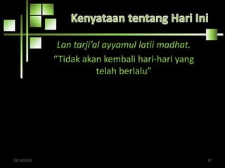 Lan tarji’al ayyamul latii madhat.
“Tidak akan kembali hari-hari yang
telah berlalu”
22/10/2015 27
 