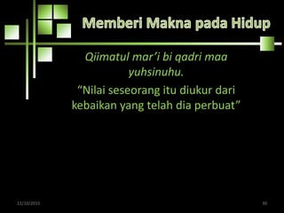 Qiimatul mar’i bi qadri maa
yuhsinuhu.
“Nilai seseorang itu diukur dari
kebaikan yang telah dia perbuat”
22/10/2015 30
 