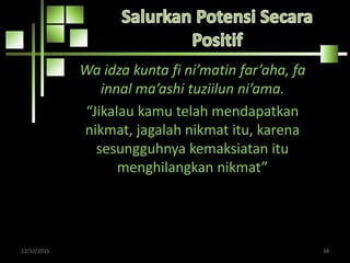 Wa idza kunta fi ni’matin far’aha, fa
innal ma’ashi tuziilun ni’ama.
“Jikalau kamu telah mendapatkan
nikmat, jagalah nikmat itu, karena
sesungguhnya kemaksiatan itu
menghilangkan nikmat”
22/10/2015 34
 