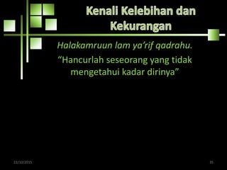 Halakamruun lam ya’rif qadrahu.
“Hancurlah seseorang yang tidak
mengetahui kadar dirinya”
22/10/2015 35
 