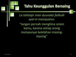 La tahtaqir man duunaka falikulli
syai-in maziyyatun.
“Jangan pernah menghina selain
kamu, karena setiap orang
mempunyai kelebihan masing-
masing”
22/10/2015 36
 