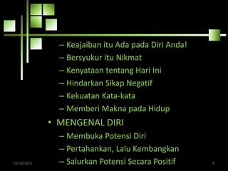 – Keajaiban itu Ada pada Diri Anda!
– Bersyukur itu Nikmat
– Kenyataan tentang Hari Ini
– Hindarkan Sikap Negatif
– Kekuatan Kata-kata
– Memberi Makna pada Hidup
• MENGENAL DIRI
– Membuka Potensi Diri
– Pertahankan, Lalu Kembangkan
– Salurkan Potensi Secara Positif22/10/2015 4
 