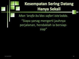 Man ‘arofa bu’das safari ista’adda.
“Siapa yanag mengerti jauhnya
perjalanan, hendaklah ia bersiap-
siap”
22/10/2015 44
 