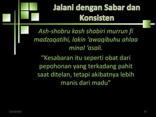 Ash-shobru kash shabiri murrun fi
madzaqatihi, lakin ‘awaqibuhu ahlaa
minal ‘asali.
“Kesabaran itu seperti obat dari
pepohonan yang terkadang pahit
saat ditelan, tetapi akibatnya lebih
manis dari madu”
22/10/2015 45
 