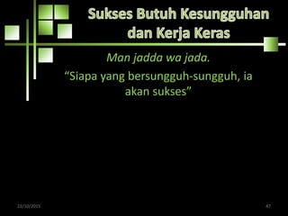 Man jadda wa jada.
“Siapa yang bersungguh-sungguh, ia
akan sukses”
22/10/2015 47
 