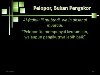 Al-fadhlu lil mubtadi, wa in ahsanal
muqtadi.
“Pelopor itu mempunyai keutamaan,
walaupun pengikutnya lebih baik”
22/10/2015 53
 