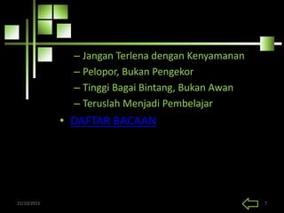 – Jangan Terlena dengan Kenyamanan
– Pelopor, Bukan Pengekor
– Tinggi Bagai Bintang, Bukan Awan
– Teruslah Menjadi Pembelajar
• DAFTAR BACAAN
22/10/2015 7
 