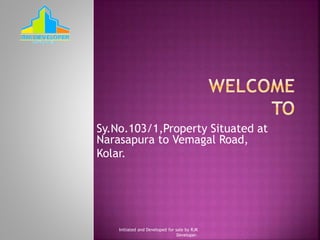 Sy.No.103/1,Property Situated at
Narasapura to Vemagal Road,
Kolar.
Initiated and Developed for sale by RJK
Developer.
 