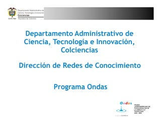 Departamento Administrativo de
 Ciencia, Tecnología e Innovación,
            Colciencias

Dirección de Redes de Conocimiento


         Programa Ondas
 