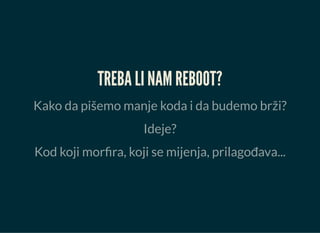 TREBA LI NAM REBOOT?
Kako da pišemo manje koda i da budemo brži?
Ideje?
Kod koji morfira, koji se mijenja, prilagođava...
 