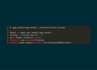 # app_model=app.Model, fields=field1,field2
Model = apps.get_model(app_model)
fields = fields.split(',')
qs = Model.objects.all()
values = qs.values(*fields)
return json.dumps(values, cls=DjangoJSONEncoder)
1
2
3
4
5
6
7
 