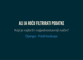 ALI JA HOĆU FILTRIRATI PODATKE
Koji je najbrži i najjednostavniji način?
Django - Field lookups
 