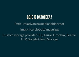 GDJE JE DATOTEKA?
Path - relativan na media folder root
imgs/nice_slot/ab/image.jpg
Custom storage provider? S3, Azure, Dropbox, Seafile,
FTP, Google Cloud Storage
 