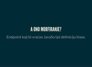 A ONO MORFIRANJE?
Endpoint koji bi vraćao JavaScript definiciju klase.
 