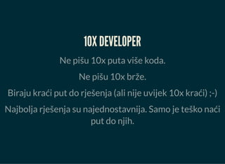 10X DEVELOPER
Ne pišu 10x puta više koda.
Ne pišu 10x brže.
Biraju kraći put do rješenja (ali nije uvijek 10x kraći) ;-)
Najbolja rješenja su najednostavnija. Samo je teško naći
put do njih.
 