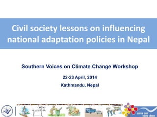 Civil society lessons on influencing
national adaptation policies in Nepal
Southern Voices on Climate Change Workshop
22-23 April, 2014
Kathmandu, Nepal