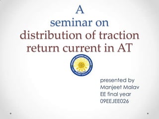 A
      seminar on
distribution of traction
 return current in AT

                presented by
                Manjeet Malav
                EE final year
                09EEJEE026
 