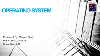 OPERATINGSYSTEM
Presented By:- Manjeet Singh
Barr Code :- 2140131
Group No. :- 220
 