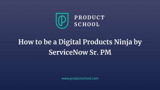 www.productschool.com
How to be a Digital Products Ninja by
ServiceNow Sr. PM
 