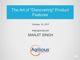 www.agilious.com @agilious 1© 2016 Inquiry Institute & Marilee Adams
October 16, 2017
PRESENTED BY
MANJIT SINGH
The Art of "Discovering" Product
Features
 