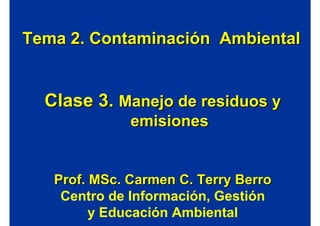 Tema 2. Contaminación Ambiental


  Clase 3. Manejo de residuos y
              emisiones


   Prof. MSc. Carmen C. Terry Berro
    Centro de Información, Gestión
         y Educación Ambiental
 