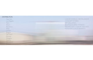 New York
Los Angeles
Paris
Miami
Barcelona
Milan
London
Bogota
Sao Paulo
Mumbai
Shanghai
Istanbul
Marrakech
Madrid
DISTRIBUTION
LUXURY HOTELS + RESTAURANTS
CONCEPT STORES
ART GALLERIES
BOUTIQUE SPAS + FITNESS
PRIVATE JETS + LUXURY AIRLINES
FOOD EXCLUSIVE MARKETS
 