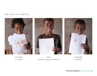 When I grow up, I want to be...




            Liatinatae                       Maka                             Soabinagoe
            a teacher             a district education officer                a teacher




                                                                 Schools for Madagascar Making the grade 33
 