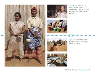 0918 Every school day,
       two parents from the
       community take it in turn
       to cook rice and lentils
       for us.




       0930 I bring the dishes
       to the canteen and they
       serve the food.




Schools for Madagascar Making the grade 22
 