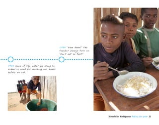 0935 ‘Slow down!’ the
                                       teacher always tells us.
                                       ‘Don’t eat so fast!’



0933 Some of the water we bring to
school is used for washing our hands
before we eat.




                                                                  Schools for Madagascar Making the grade 23
 