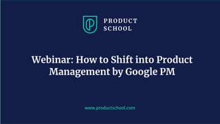 www.productschool.com
Webinar: How to Shift into Product
Management by Google PM
 