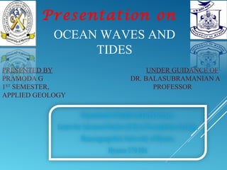 PRESENTED BY UNDER GUIDANCE OF
PRAMODA G DR. BALASUBRAMANIAN A
1ST
SEMESTER, PROFESSOR
APPLIED GEOLOGY
Presentation on
OCEAN WAVES AND
TIDES
 