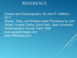 REFERENCE
• Oceans and Oceanography By John P. Rafferty –
2011
• Waves, Tides, and Shallow-water Processes by John
Wright, Angela Colling, Dave Park, Open University.
Oceanography Course Team 1999.
• www.googleimages.com
• www.Wikipedia.com
 