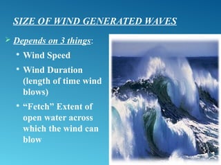 SIZE OF WIND GENERATED WAVES
 Depends on 3 things:

Wind Speed

Wind Duration
(length of time wind
blows)

“Fetch” Extent of
open water across
which the wind can
blow
 