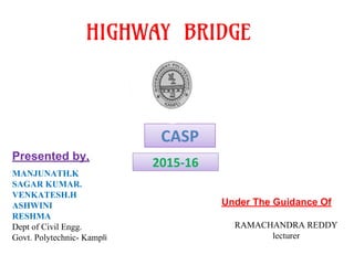 Presented by,
MANJUNATH.K
SAGAR KUMAR.
VENKATESH.H
ASHWINI
RESHMA
Dept of Civil Engg.
Govt. Polytechnic- Kamp
HIGHWAY BRIDGE
Under The Guidance Of
RAMACHANDRA REDDY
lecturer
 