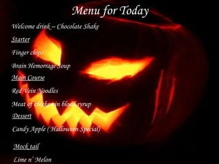 Menu for Today Starter Finger chips Brain Hemorrage Soup Main Course Red Vein Noodles Meat of chicken in blood syrup Dessert Candy Apple ( Halloween Special) Mock tail Lime n’ Melon Welcome drink – Chocolate Shake 