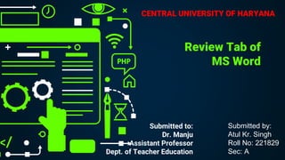 Review Tab of
MS Word
Submitted to:
Dr. Manju
Assistant Professor
Dept. of Teacher Education
Submitted by:
Atul Kr. Singh
Roll No: 221829
Sec: A
CENTRAL UNIVERSITY OF HARYANA
 