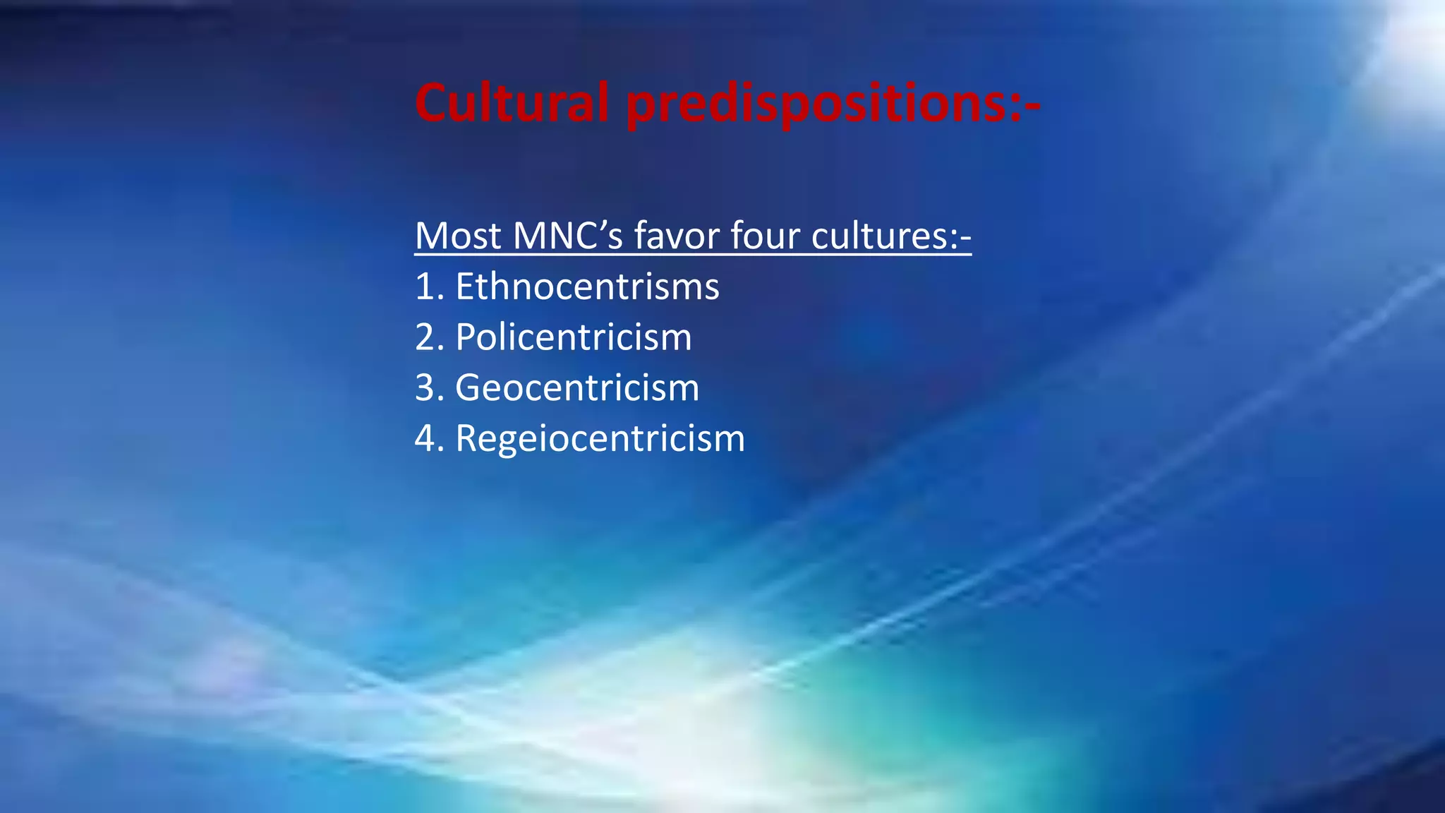 Cultural predispositions:-
Most MNC’s favor four cultures:-
1. Ethnocentrisms
2. Policentricism
3. Geocentricism
4. Regeiocentricism
 