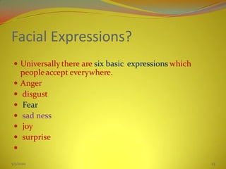 Facial Expressions?
 Universallythere are six basic expressions which
peopleaccept everywhere.
 Anger
 disgust
 Fear
 sad ness
 joy
 surprise

5/3/2020 23
 