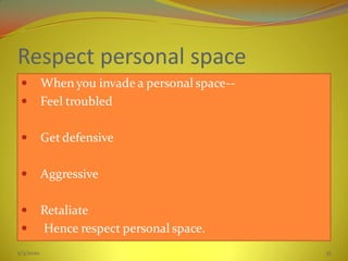 Respect personal space
 When you invade a personal space--
 Feel troubled
 Get defensive
 Aggressive
 Retaliate
 Hence respect personal space.
5/3/2020 33
 