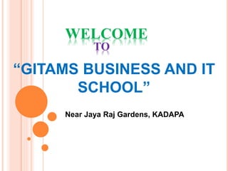 WELCOME
TO
“GITAMS BUSINESS AND IT
SCHOOL”
Near Jaya Raj Gardens, KADAPA
 
