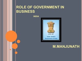 ROLE OF GOVERNMENT IN
BUSINESS
INDIA
M.MANJUNATH
 