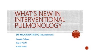 WHAT’S NEW IN
INTERVENTIONAL
PULMONOLOGY
DR MANJUNATH B G [MD,DM(PCCM)]
Associate Professor
Dept of PCCM
PGIMS Rohtak
 