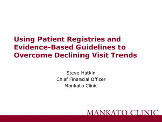 Using Patient Registries and Evidence-Based Guidelines to Overcome Declining Visit Trends Steve Hatkin Chief Financial Officer Mankato Clinic 