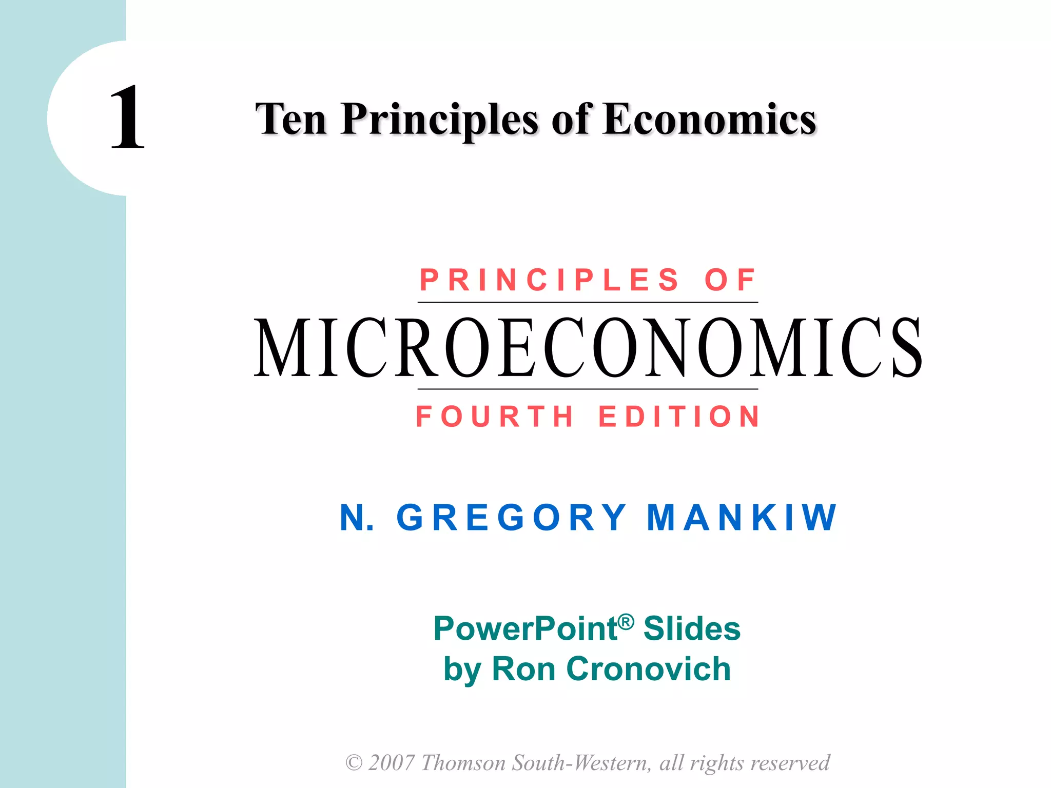 © 2007 Thomson South-Western, all rights reserved
N. G R E G O R Y M A N K I W
PowerPoint® Slides
by Ron Cronovich
1
P R I N C I P L E S O F
F O U R T H E D I T I O N
MICROECONOMICS
Ten Principles of Economics
 