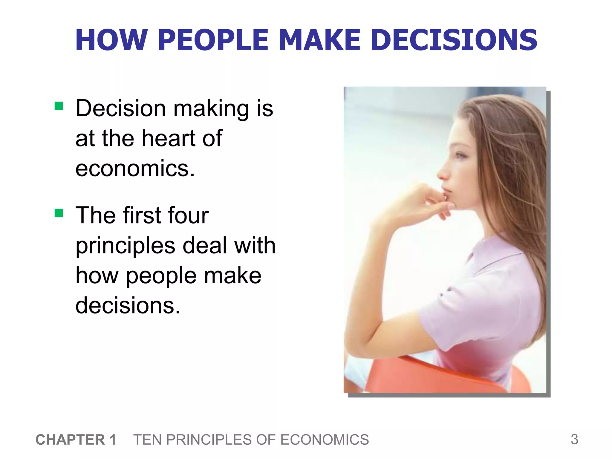 3
CHAPTER 1 TEN PRINCIPLES OF ECONOMICS
HOW PEOPLE MAKE DECISIONS
 Decision making is
at the heart of
economics.
 The first four
principles deal with
how people make
decisions.
 
