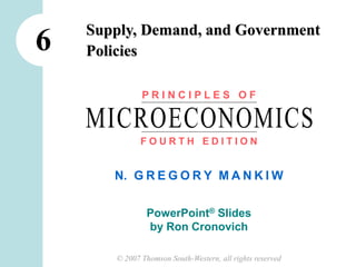 © 2007 Thomson South-Western, all rights reserved
N. G R E G O R Y M A N K I W
PowerPoint® Slides
by Ron Cronovich
6
P R I N C I P L E S O F
F O U R T H E D I T I O N
MICROECONOMICS
Supply, Demand, and Government
Policies
 