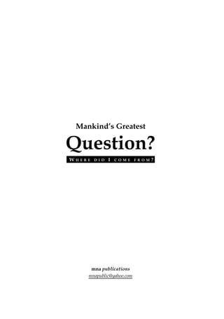 Mankind’s Greatest
Question?
W H E R E D I D I C O M E F R O M ?
mna publications
mnapublic@yahoo.com
 