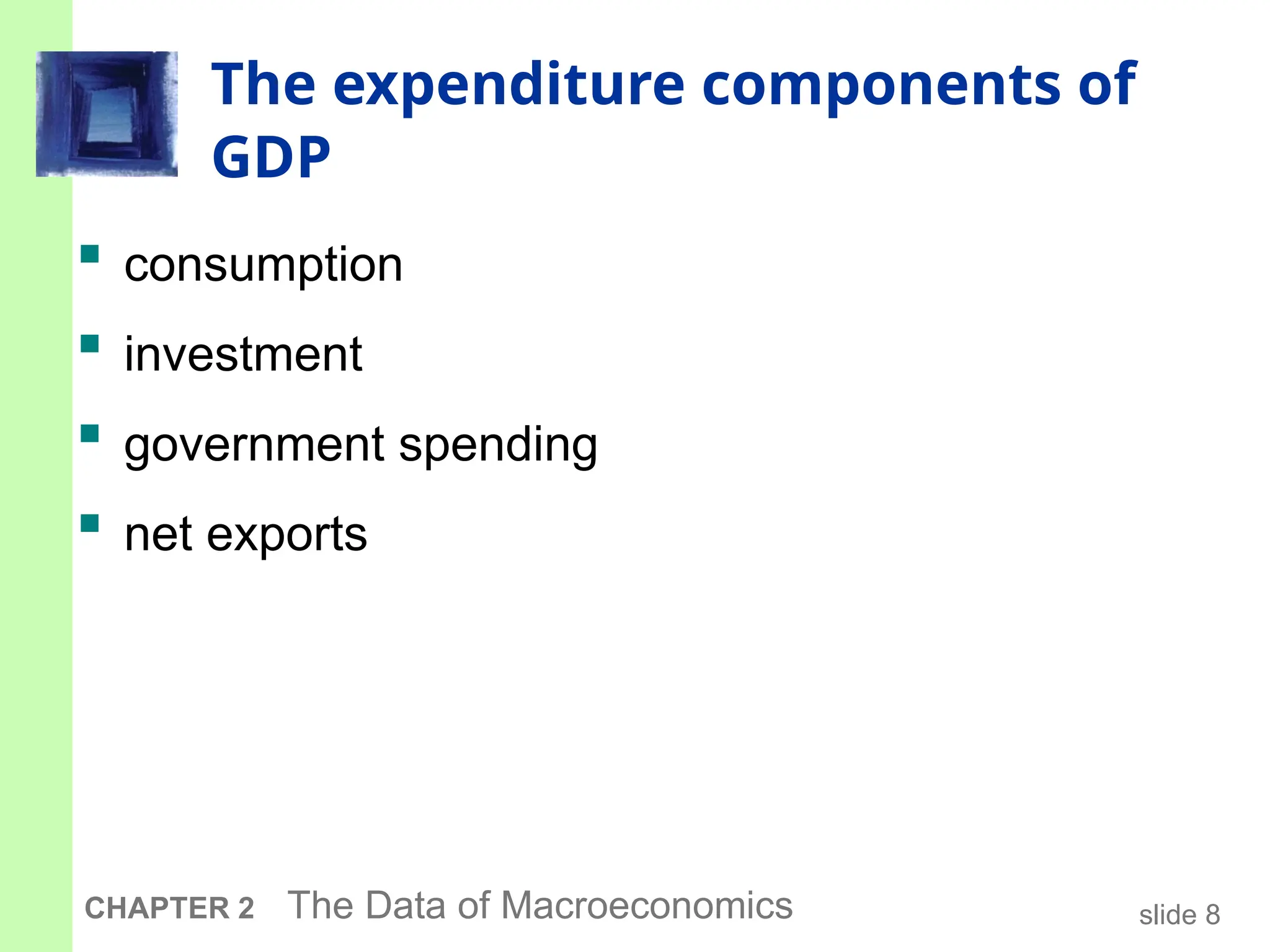 slide 8
CHAPTER 2 The Data of Macroeconomics
The expenditure components of
GDP
 consumption
 investment
 government spending
 net exports
 